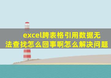 excel跨表格引用数据无法查找怎么回事啊怎么解决问题