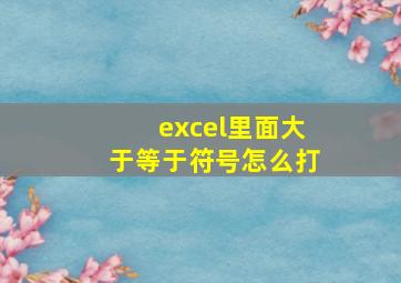 excel里面大于等于符号怎么打