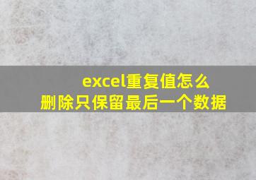 excel重复值怎么删除只保留最后一个数据