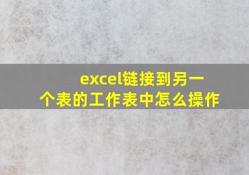 excel链接到另一个表的工作表中怎么操作