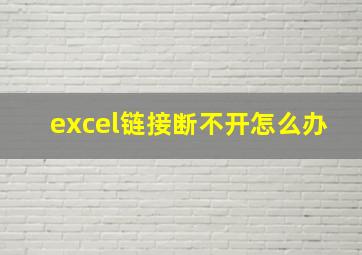 excel链接断不开怎么办