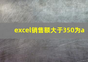 excel销售额大于350为a