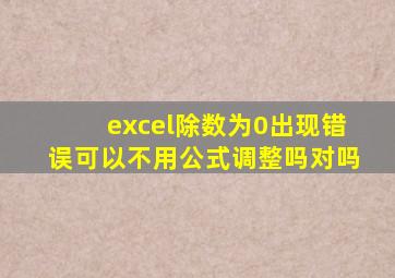 excel除数为0出现错误可以不用公式调整吗对吗