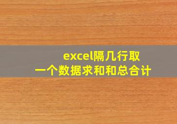 excel隔几行取一个数据求和和总合计