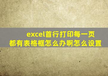 excel首行打印每一页都有表格框怎么办啊怎么设置