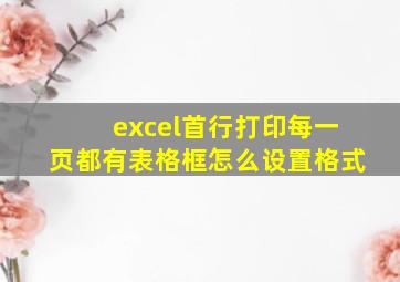 excel首行打印每一页都有表格框怎么设置格式