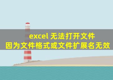 excel 无法打开文件 因为文件格式或文件扩展名无效