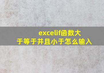 excelif函数大于等于并且小于怎么输入