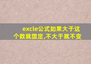 excle公式如果大于这个数就固定,不大于就不变