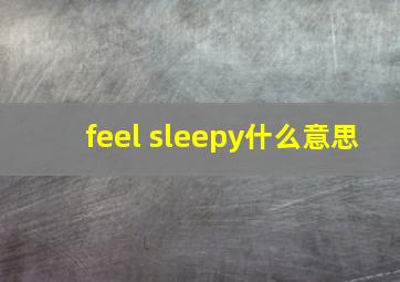 feel sleepy什么意思