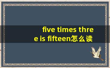 five times three is fifteen怎么读