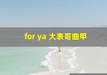 for ya 大表哥曲甲