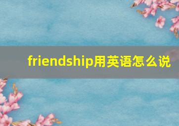 friendship用英语怎么说