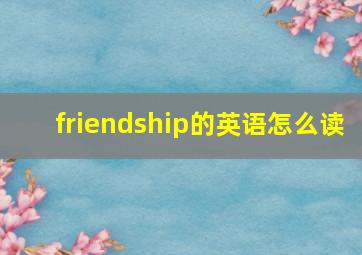 friendship的英语怎么读