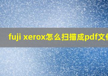 fuji xerox怎么扫描成pdf文件