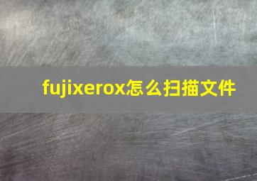 fujixerox怎么扫描文件