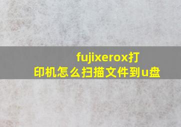 fujixerox打印机怎么扫描文件到u盘