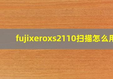 fujixeroxs2110扫描怎么用