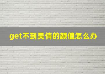 get不到吴倩的颜值怎么办