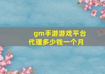 gm手游游戏平台代理多少钱一个月