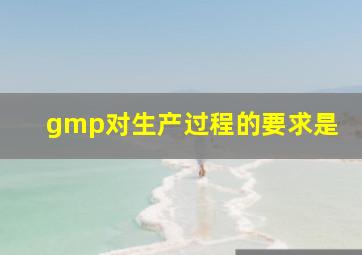 gmp对生产过程的要求是