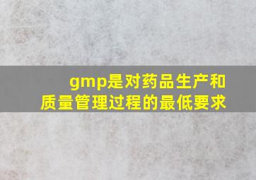 gmp是对药品生产和质量管理过程的最低要求