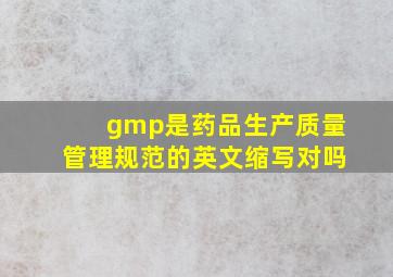 gmp是药品生产质量管理规范的英文缩写对吗