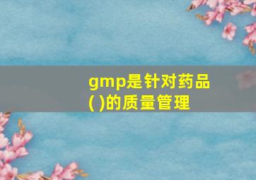 gmp是针对药品( )的质量管理