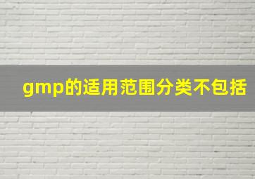 gmp的适用范围分类不包括