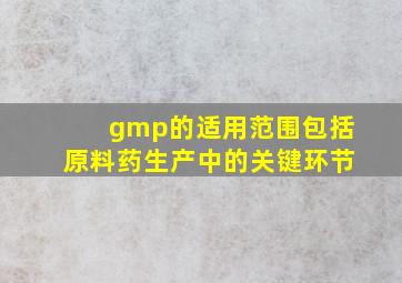 gmp的适用范围包括原料药生产中的关键环节