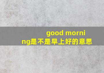 good morning是不是早上好的意思