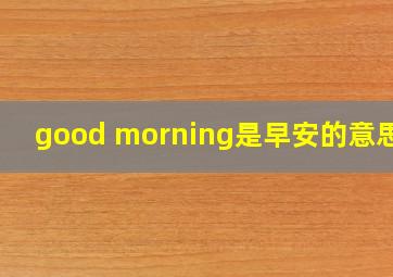 good morning是早安的意思吗