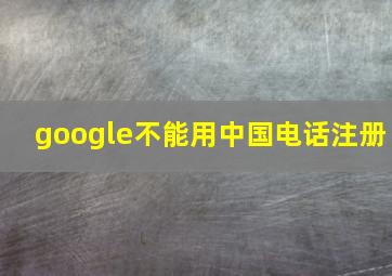 google不能用中国电话注册