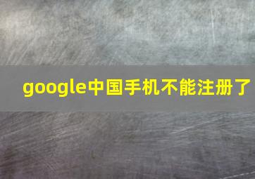 google中国手机不能注册了