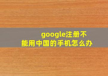 google注册不能用中国的手机怎么办