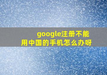 google注册不能用中国的手机怎么办呀