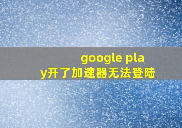 google play开了加速器无法登陆