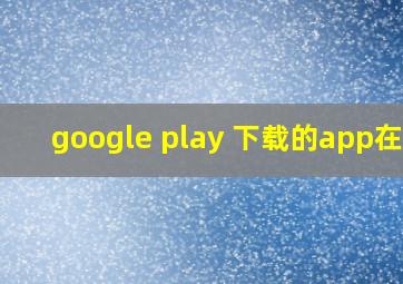 google play 下载的app在哪