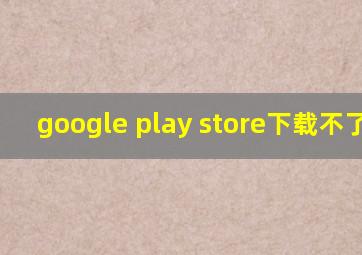 google play store下载不了app