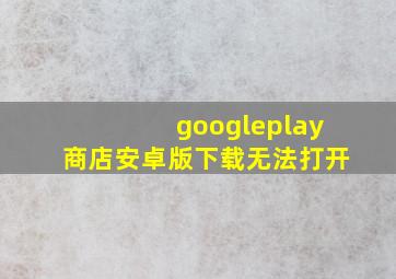 googleplay商店安卓版下载无法打开