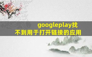 googleplay找不到用于打开链接的应用