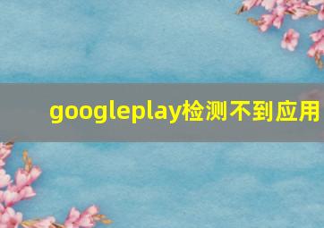 googleplay检测不到应用