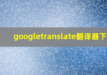 googletranslate翻译器下载