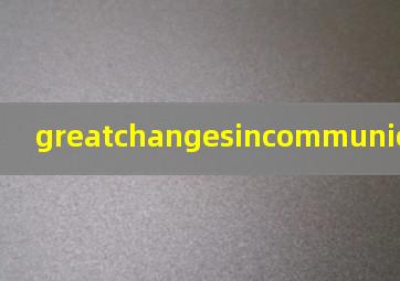 greatchangesincommunication翻译