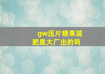 gw压片糖果减肥是大厂出的吗