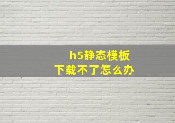 h5静态模板下载不了怎么办