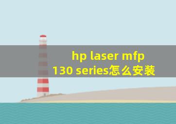 hp laser mfp 130 series怎么安装