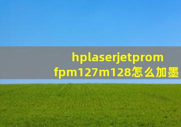 hplaserjetpromfpm127m128怎么加墨