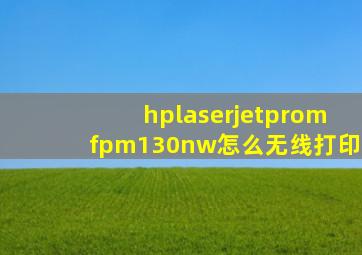 hplaserjetpromfpm130nw怎么无线打印