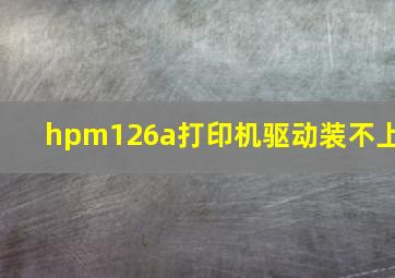 hpm126a打印机驱动装不上